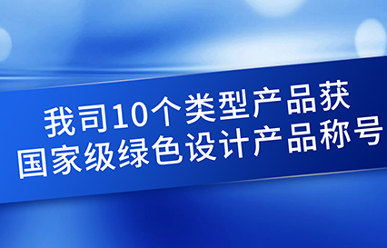 我司10個(gè)類型產(chǎn)品獲國家級(jí)綠色設(shè)計(jì)產(chǎn)品稱號(hào)