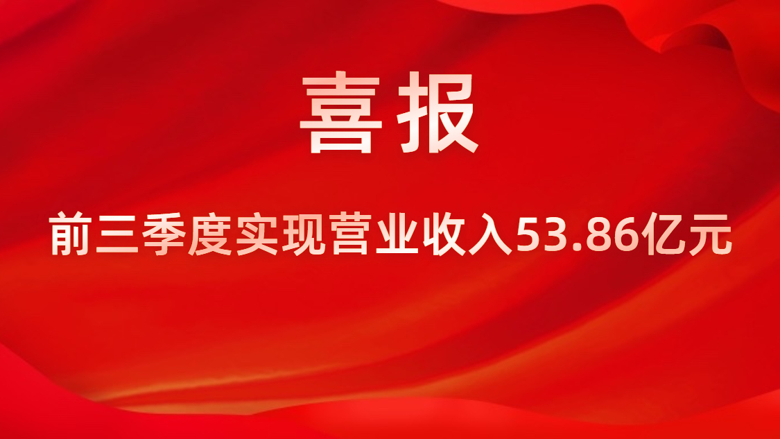 喜報！公司前三季度實現(xiàn)營業(yè)收入53.86億元，同比上升42%